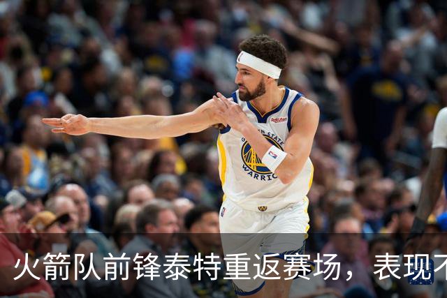 火箭队前锋泰特重返赛场，表现不俗助力球队
