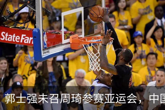 郭士强未召周琦参赛亚运会，中国男篮新名单揭晓引发关注